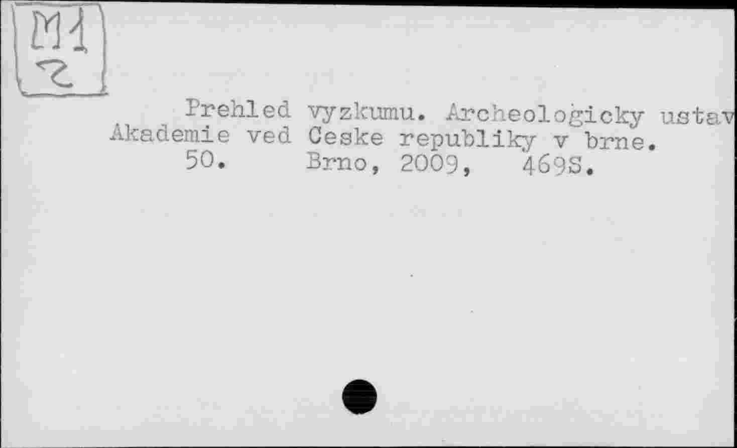 ﻿Prehled vyzkumu. Archeologicky ustav Akademie ved Geske republiky v brne.
50. Brno, 2009,	4693.